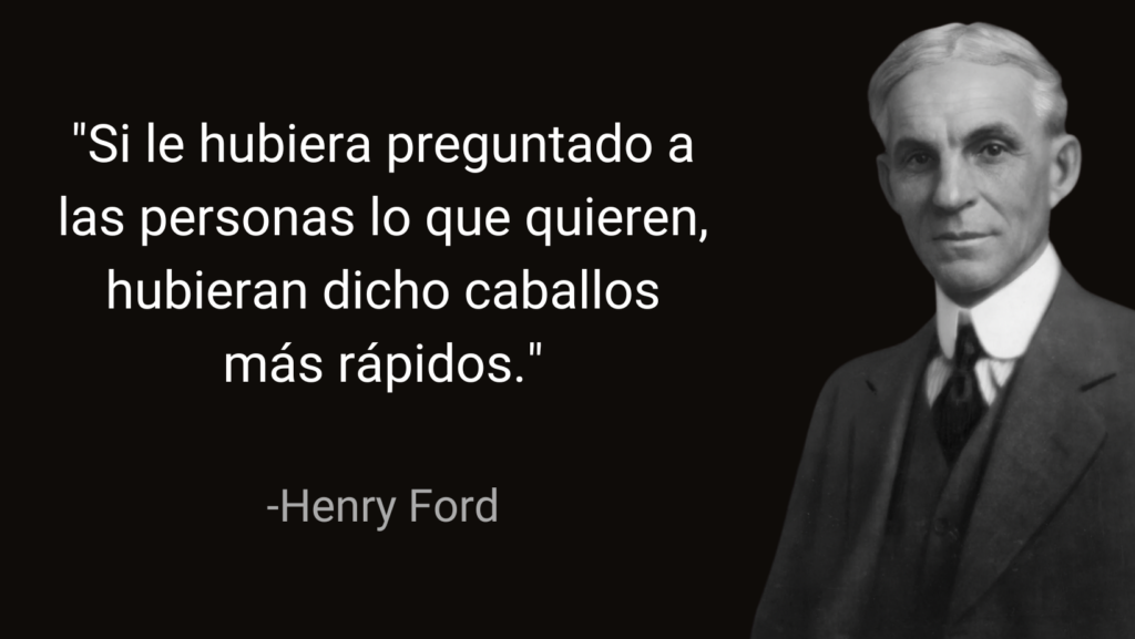 "Si le hubiera preguntado a las personas lo que quieren, me hubieran dicho caballos más rápidos." - Henry Ford 